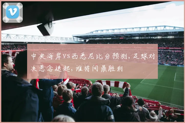 中央海岸vs西悉尼比分预测,足球对决悬念迭起,谁将问鼎胜利