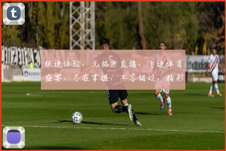 极速体验，无插件直播，飞速体育盛宴，尽在掌握，不容错过，精彩不断