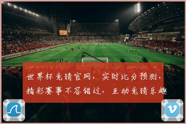 世界杯竞猜官网，实时比分预测，精彩赛事不容错过，互动竞猜乐趣多多，快来参与
