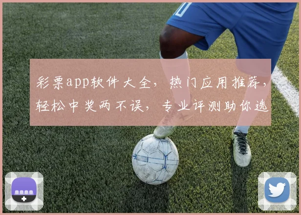 彩票app软件大全，热门应用推荐，轻松中奖两不误，专业评测助你选