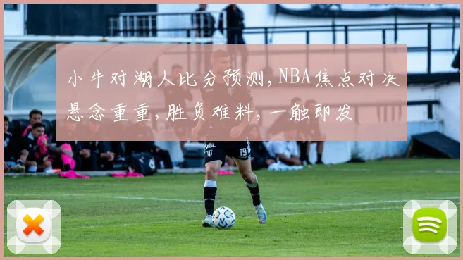 小牛对湖人比分预测,NBA焦点对决悬念重重,胜负难料,一触即发