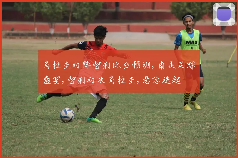 乌拉圭对阵智利比分预测,南美足球盛宴,智利对决乌拉圭,悬念迭起