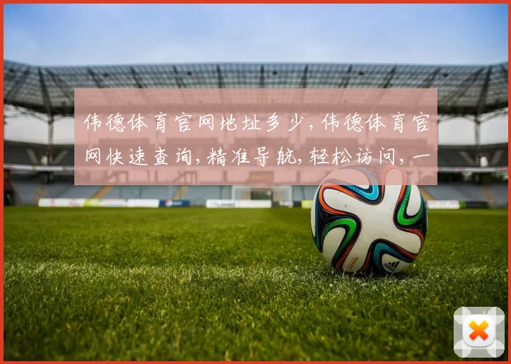 伟德体育官网地址多少,伟德体育官网快速查询,精准导航,轻松访问,一网打尽