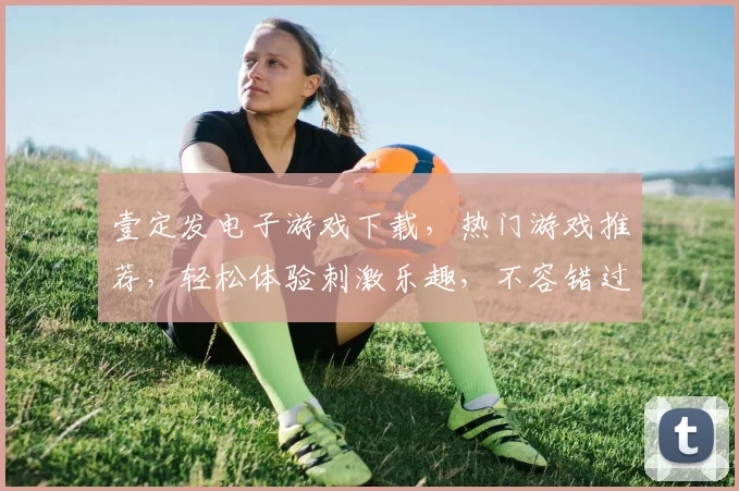 壹定发电子游戏下载，热门游戏推荐，轻松体验刺激乐趣，不容错过