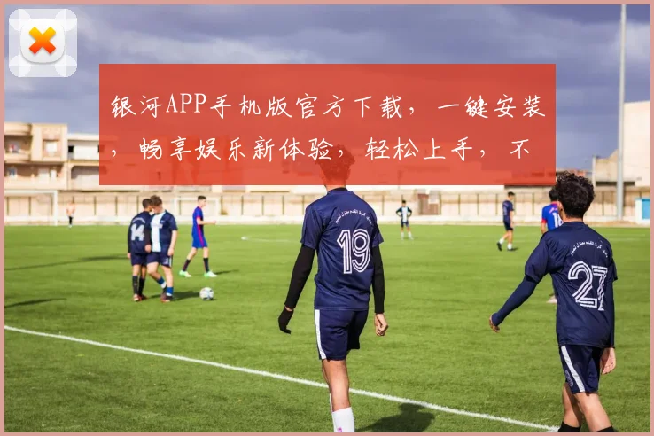 银河APP手机版官方下载，一键安装，畅享娱乐新体验，轻松上手，不容错过